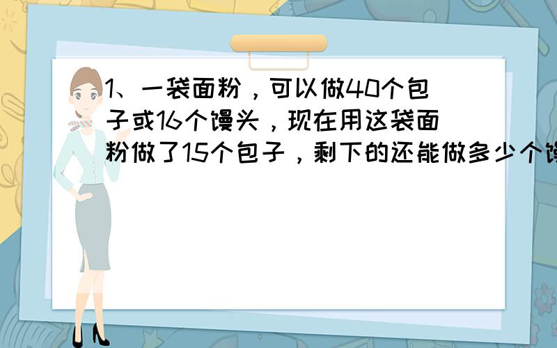 1、一袋面粉，可以做40个包子或16个馒头，现在用这袋面粉做了15个包子，剩下的还能做多少个馒头参加人数占全年级的40%，参加语文竞赛的占竞赛人数的五分之二，参加数学竞赛的占竞赛人