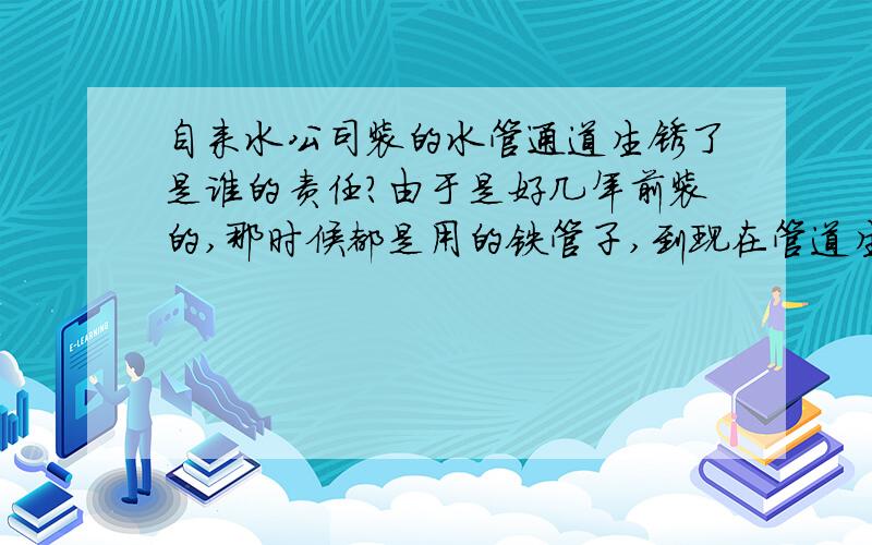 自来水公司装的水管通道生锈了是谁的责任?由于是好几年前装的,那时候都是用的铁管子,到现在管道生锈导致我们的用水不合格,现在他们就说每家每户要安装一个净化系统,需要交2000元钱!我