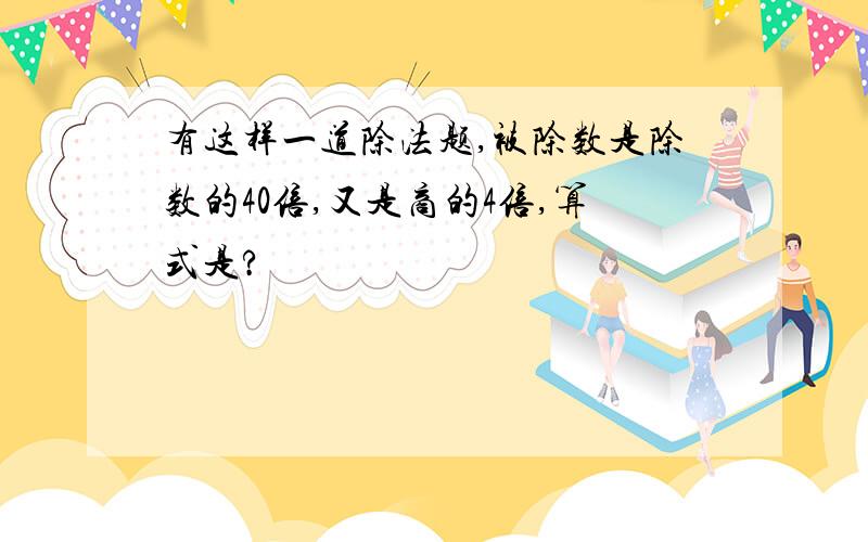 有这样一道除法题,被除数是除数的40倍,又是商的4倍,算式是?