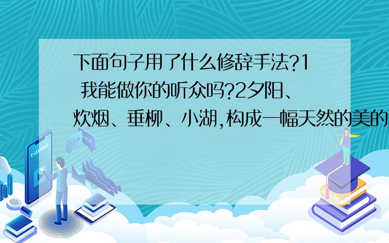 下面句子用了什么修辞手法?1 我能做你的听众吗?2夕阳、炊烟、垂柳、小湖,构成一幅天然的美的画卷.3 那欢乐的叫喊声,把树枝上的雪都震落了下来.