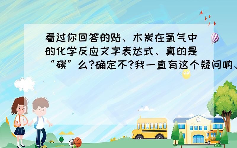 看过你回答的贴、木炭在氧气中的化学反应文字表达式、真的是“碳”么?确定不?我一直有这个疑问呐、我的一个老师说是“碳”、一个老师说是“炭”、所以请回答我呐、谢谢咯