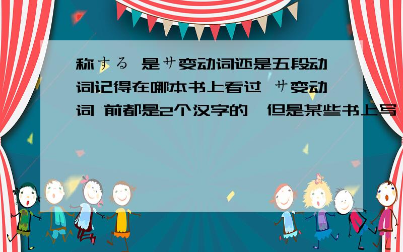 称する 是サ变动词还是五段动词记得在哪本书上看过 サ变动词 前都是2个汉字的,但是某些书上写 称する 是サ变动词 到底怎么区分