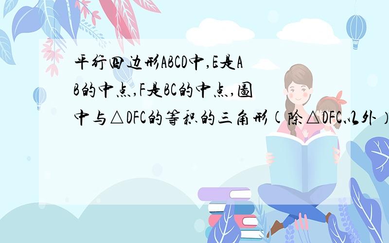 平行四边形ABCD中,E是AB的中点,F是BC的中点,图中与△DFC的等积的三角形(除△DFC以外）的个数是?