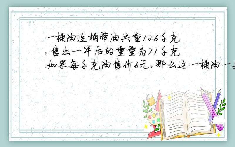 一桶油连桶带油共重126千克,售出一半后的重量为71千克.如果每千克油售价6元,那么这一桶油一共可以卖多少元?