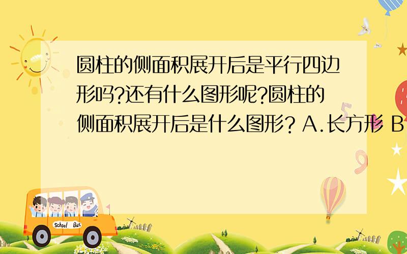 圆柱的侧面积展开后是平行四边形吗?还有什么图形呢?圆柱的侧面积展开后是什么图形？A.长方形 B.正方形 C.平行四边形 D.以上三种都有可能 记住：回答了还要选ABCD啊！