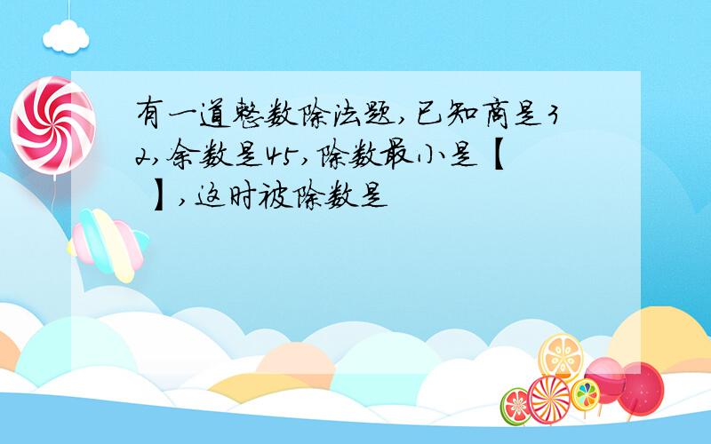 有一道整数除法题,已知商是32,余数是45,除数最小是【 】,这时被除数是