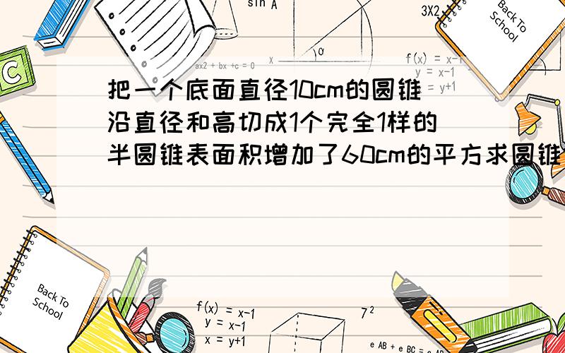 把一个底面直径10cm的圆锥沿直径和高切成1个完全1样的半圆锥表面积增加了60cm的平方求圆锥体积