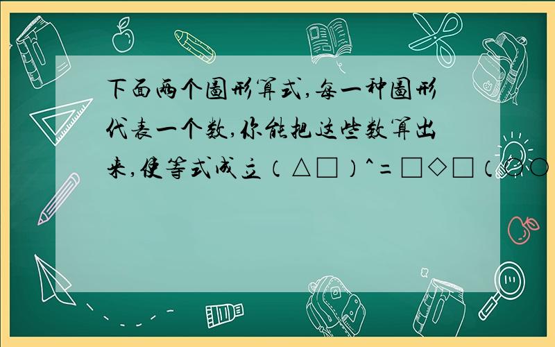 下面两个图形算式,每一种图形代表一个数,你能把这些数算出来,使等式成立（△□）^=□◇□（○○）☆=○☆☆○