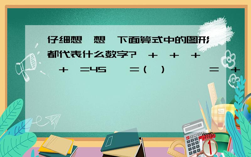 仔细想一想,下面算式中的图形都代表什么数字?○+○+○+○+○=45,○=（ ） □×□=□+□,□=（ ）△=☆+☆+☆+☆+☆,△×☆=20 △=( ),△=（ ）□+○=24,□=○+○+○,□=（ ）,○=（ ）