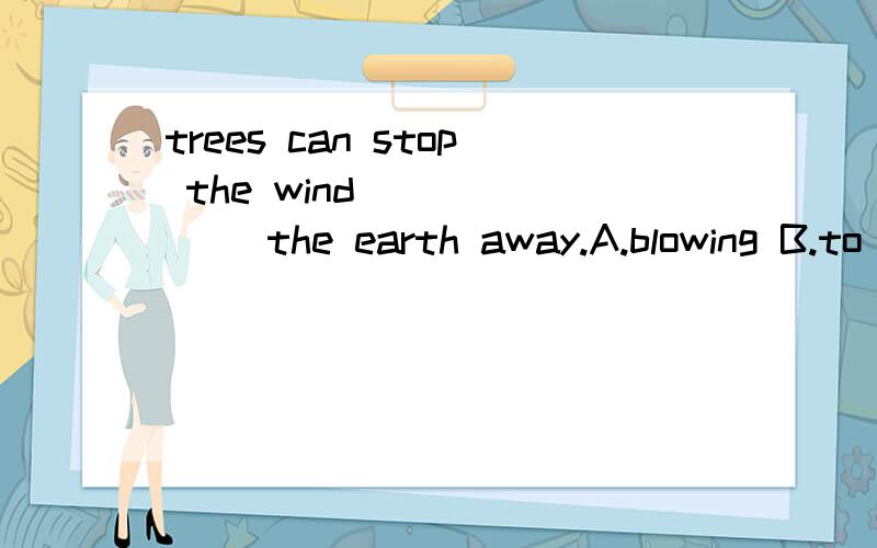 trees can stop the wind ______ the earth away.A.blowing B.to blow C.blows