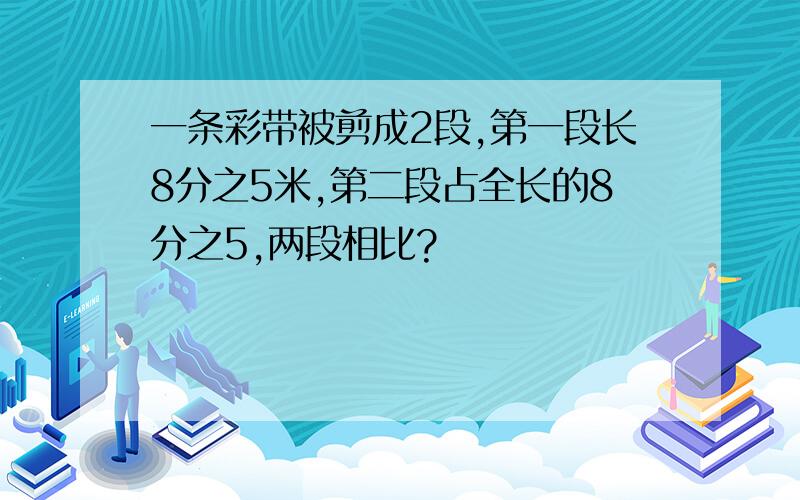 一条彩带被剪成2段,第一段长8分之5米,第二段占全长的8分之5,两段相比?