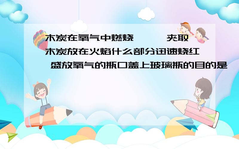 木炭在氧气中燃烧,坩埚夹取一木炭放在火焰什么部分迅速烧红 盛放氧气的瓶口盖上玻璃瓶的目的是