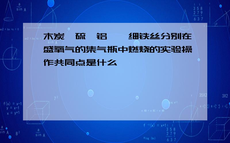 木炭,硫,铝箔,细铁丝分别在盛氧气的集气瓶中燃烧的实验操作共同点是什么