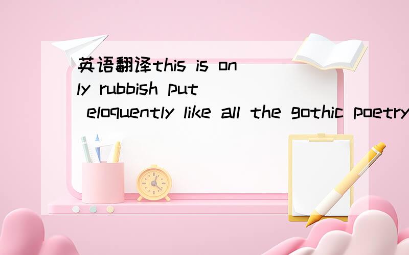 英语翻译this is only rubbish put eloquently like all the gothic poetry kids are writing from the high school scene when did we need excuses to do what we do I won't explain myself wouldn't you agree that sounds nice