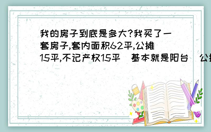 我的房子到底是多大?我买了一套房子,套内面积62平,公摊15平,不记产权15平（基本就是阳台）公摊面积是房屋里的,还是房屋外的?我都蒙圈了,我的房子到底是多少平?我看装修参考,该看多少平