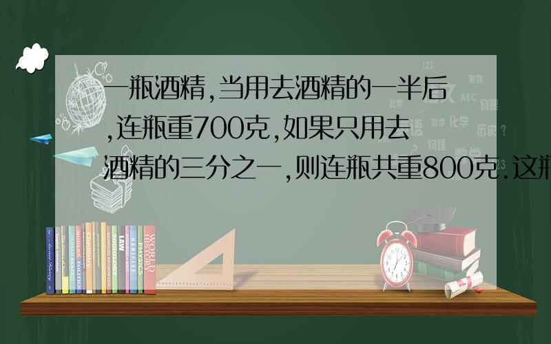 一瓶酒精,当用去酒精的一半后,连瓶重700克,如果只用去酒精的三分之一,则连瓶共重800克.这瓶酒精重多少克?