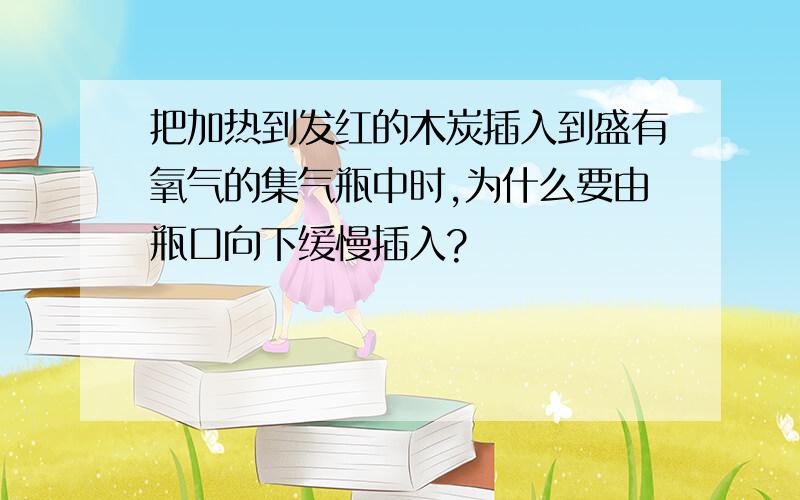 把加热到发红的木炭插入到盛有氧气的集气瓶中时,为什么要由瓶口向下缓慢插入?