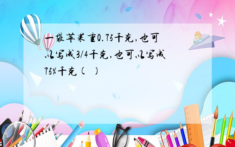 一袋苹果重0.75千克,也可以写成3/4千克,也可以写成75%千克( )