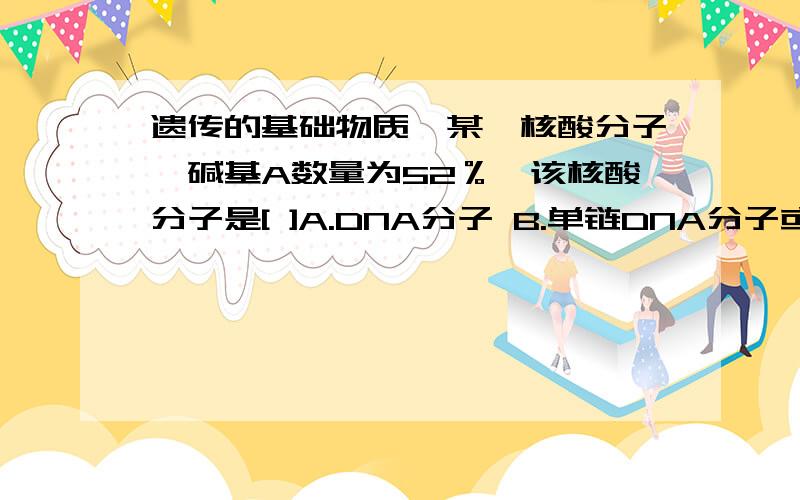 遗传的基础物质〕某一核酸分子,碱基A数量为52％,该核酸分子是[ ]A.DNA分子 B.单链DNA分子或RNA分子C.RNA分子 D.双链DNA分子或RNA分子为什么呢?怎么确定的呀?