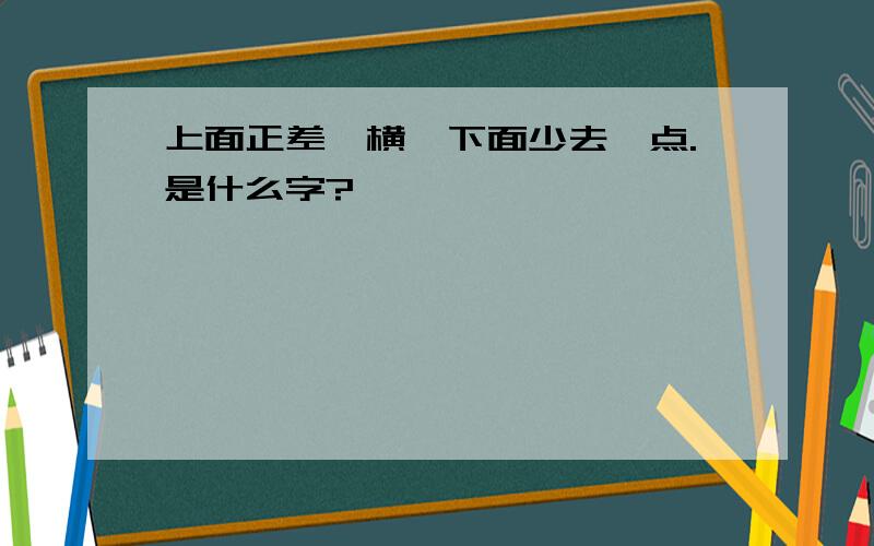 上面正差一横,下面少去一点.是什么字?