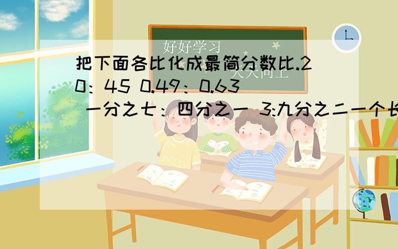 把下面各比化成最简分数比.20：45 0.49：0.63 一分之七：四分之一 3:九分之二一个长方形操场的周长是320m,长于宽的比是6:4.这个长方形的面积是多少?