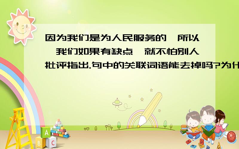 因为我们是为人民服务的,所以,我们如果有缺点,就不怕别人批评指出.句中的关联词语能去掉吗?为什么?还有：只要我们为人民的利益坚持好的,为人民的利益改正错的,我们这个队伍就一定会