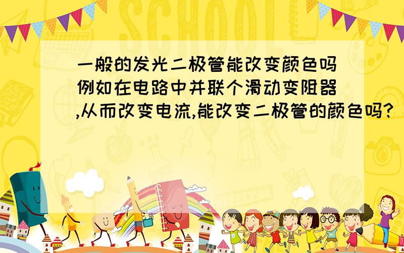 一般的发光二极管能改变颜色吗例如在电路中并联个滑动变阻器,从而改变电流,能改变二极管的颜色吗?