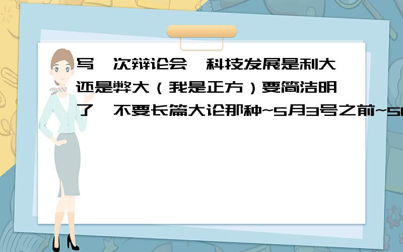 写一次辩论会,科技发展是利大还是弊大（我是正方）要简洁明了,不要长篇大论那种~5月3号之前~500字左右不要随便复制下来~如果和哪篇一样,不是理由~