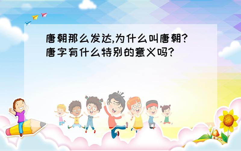 唐朝那么发达,为什么叫唐朝?唐字有什么特别的意义吗?