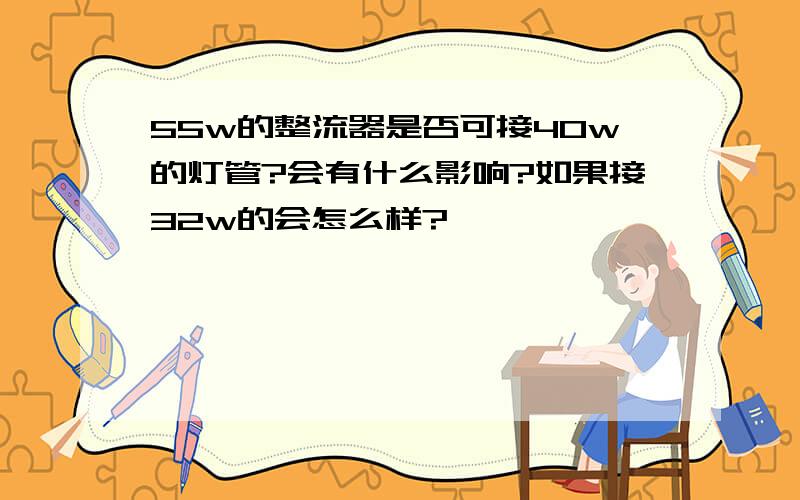 55w的整流器是否可接40w的灯管?会有什么影响?如果接32w的会怎么样?