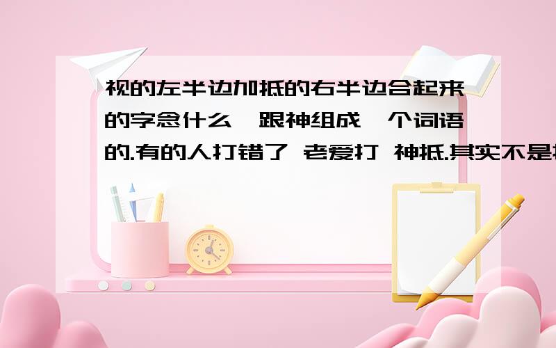 视的左半边加抵的右半边合起来的字念什么,跟神组成一个词语的.有的人打错了 老爱打 神抵.其实不是提手旁,是视字旁的,那个字念什么.智能ABC打di打不不出来.