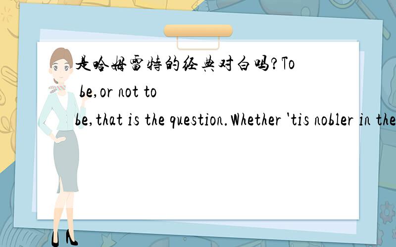 是哈姆雷特的经典对白吗?To be,or not to be,that is the question.Whether 'tis nobler in the mind to suffer the slings and arrows of outrageous fortune,www.songyuan23.com or to take arms against a sea of troubles and by opposing end them.生