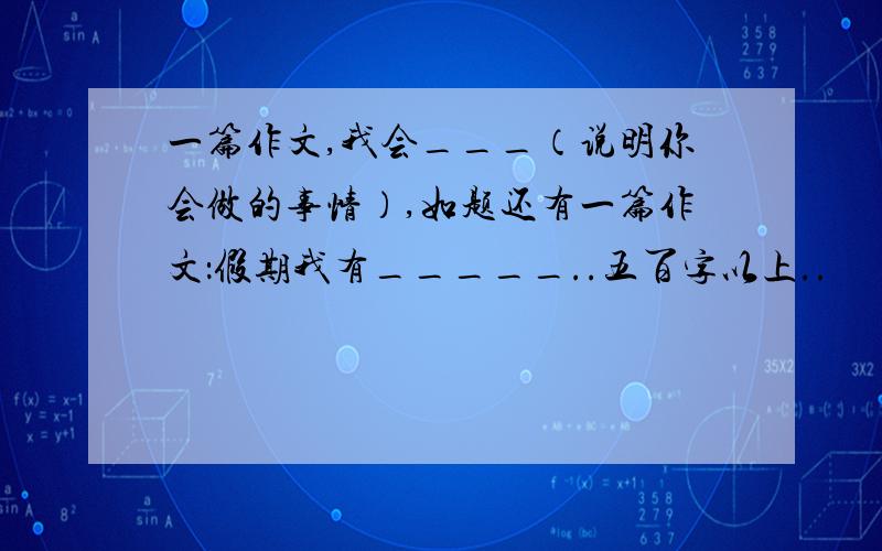 一篇作文,我会___（说明你会做的事情）,如题还有一篇作文：假期我有_____..五百字以上..