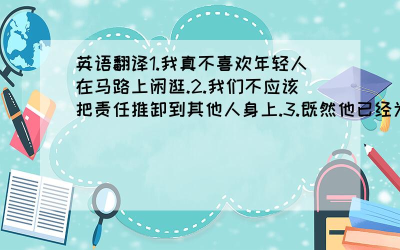 英语翻译1.我真不喜欢年轻人在马路上闲逛.2.我们不应该把责任推卸到其他人身上.3.既然他已经为此事道歉了,我们就应该原谅他.4.在对外关系中,我们遵循国家无论大小都应平等的原则.5.他久