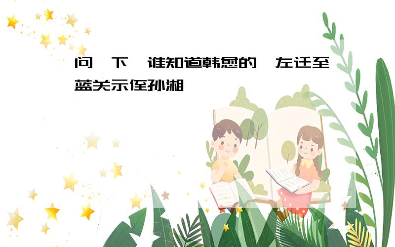 问一下,谁知道韩愈的《左迁至蓝关示侄孙湘》