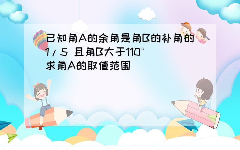 已知角A的余角是角B的补角的1/5 且角B大于110° 求角A的取值范围