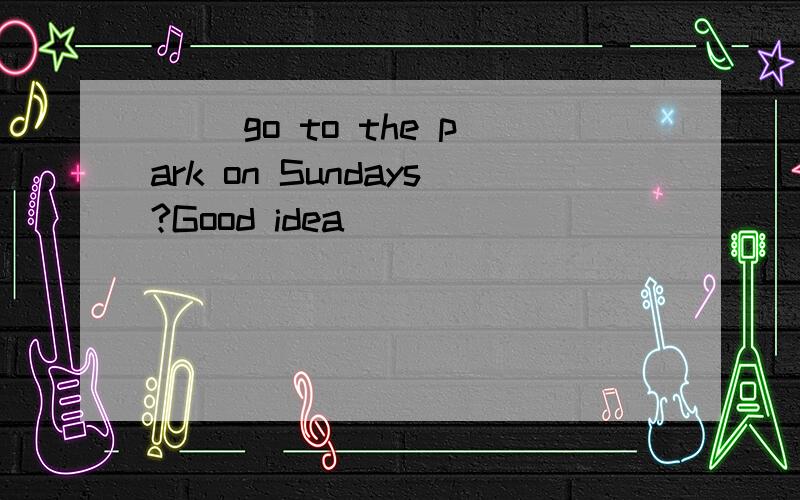 ( )go to the park on Sundays?Good idea