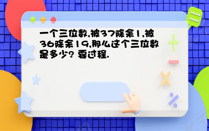 一个三位数,被37除余1,被36除余19,那么这个三位数是多少? 要过程.