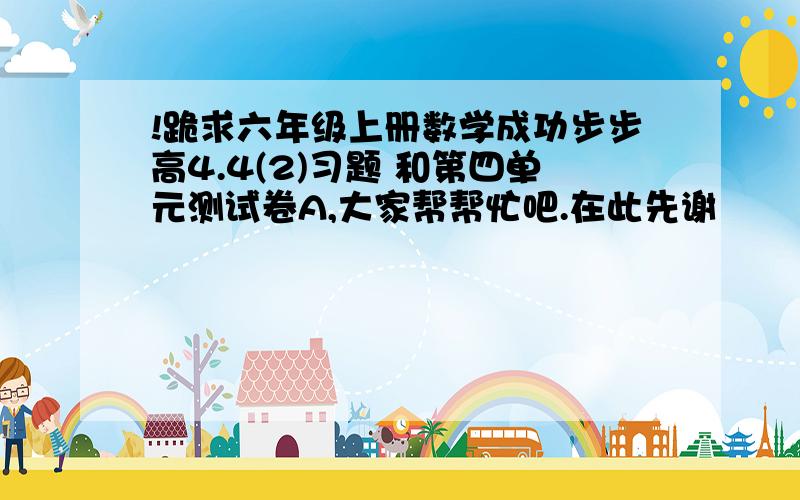 !跪求六年级上册数学成功步步高4.4(2)习题 和第四单元测试卷A,大家帮帮忙吧.在此先谢             谢谢,有重赏!