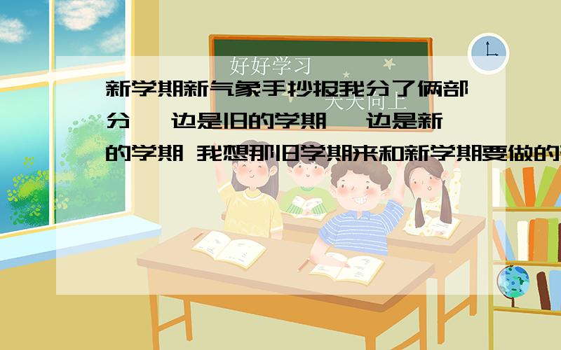 新学期新气象手抄报我分了俩部分 一边是旧的学期 一边是新的学期 我想那旧学期来和新学期要做的形成对照 帮忙给个稿子 旧的新的一个段话别超过100字少精炼就行 1L你特么废JB个毛话?