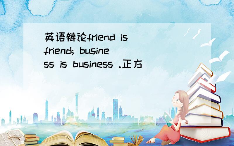 英语辩论friend is friend; business is business .正方