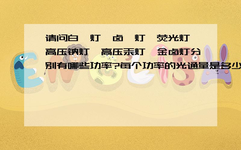 请问白炽灯、卤钨灯、荧光灯、高压钠灯、高压汞灯、金卤灯分别有哪些功率?每个功率的光通量是多少?