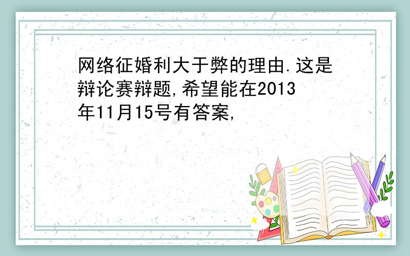 网络征婚利大于弊的理由.这是辩论赛辩题,希望能在2013年11月15号有答案,