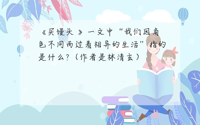 《买馒头 》一文中“我们因角色不同而过着相异的生活”指的是什么?（作者是林清玄）