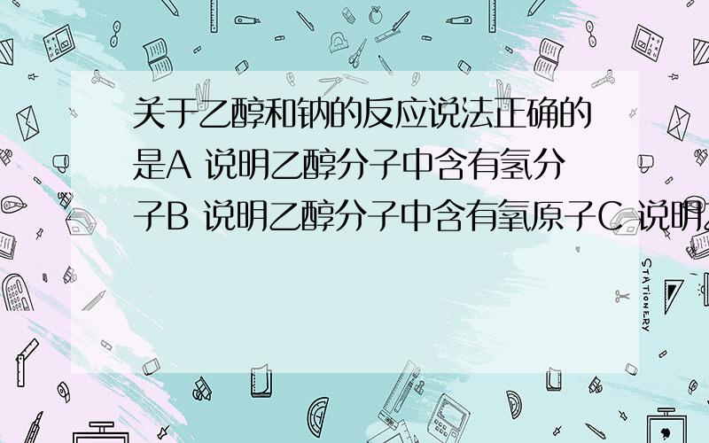 关于乙醇和钠的反应说法正确的是A 说明乙醇分子中含有氢分子B 说明乙醇分子中含有氧原子C 说明乙醇分子中含有氢离子D 说明乙醇分子中含有不同于烃分子里得氢原子存在选D为什么