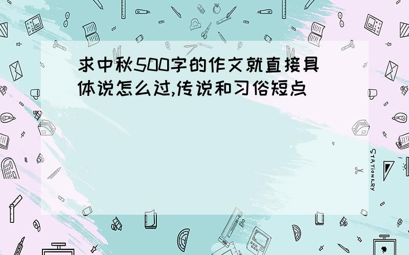 求中秋500字的作文就直接具体说怎么过,传说和习俗短点