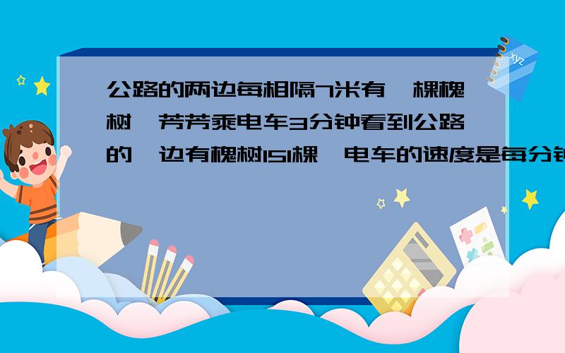 公路的两边每相隔7米有一棵槐树,芳芳乘电车3分钟看到公路的一边有槐树151棵,电车的速度是每分钟（）米,要要算式