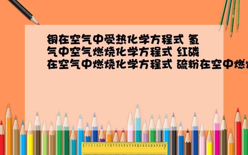 铜在空气中受热化学方程式 氢气中空气燃烧化学方程式 红磷在空气中燃烧化学方程式 硫粉在空中燃烧化学方程