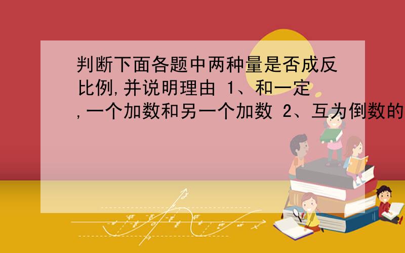 判断下面各题中两种量是否成反比例,并说明理由 1、和一定,一个加数和另一个加数 2、互为倒数的两个数3、比的前项和后项4、成活率一定,实验的种子数和成活的的种子数5、小红从家到学校