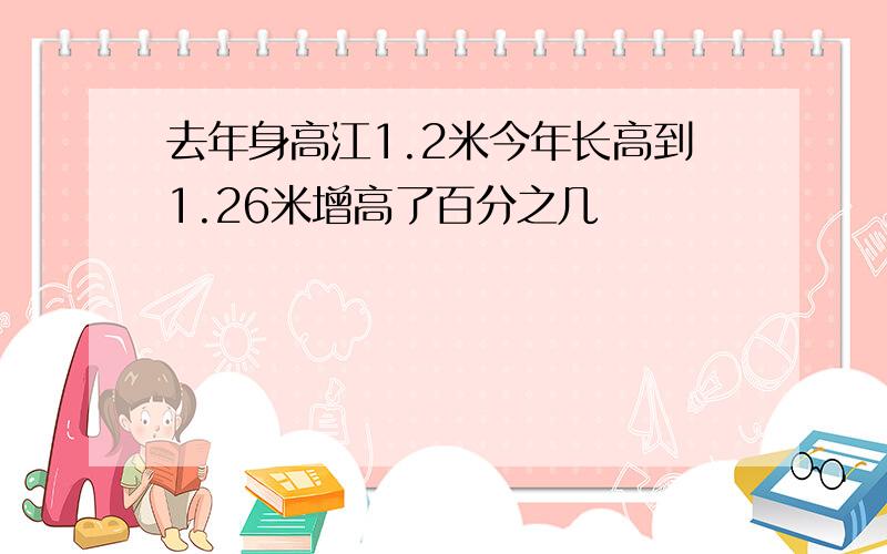 去年身高江1.2米今年长高到1.26米增高了百分之几